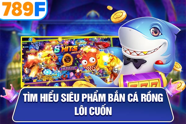 Tìm hiểu siêu phẩm bắn cá rồng lôi cuốn Tìm hiểu siêu phẩm bắn cá rồng lôi cuốn